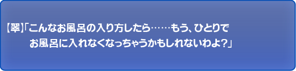こんなお風呂の入り方したら……もう、ひとりでお風呂に入れなくなっちゃうかもしれないわよ？